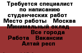 Требуется специалист по написанию студенческих работ › Место работы ­ Москва › Минимальный оклад ­ 10 000 - Все города Работа » Вакансии   . Алтай респ.